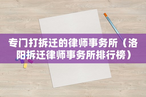 專(zhuān)門(mén)打拆遷的律師事務(wù)所（洛陽(yáng)拆遷律師事務(wù)所排行榜）