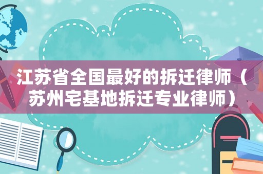 江蘇省全國最好的拆遷律師（蘇州宅基地拆遷專業(yè)律師）