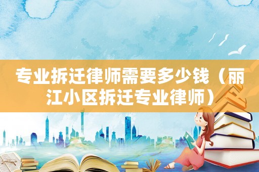 專(zhuān)業(yè)拆遷律師需要多少錢(qián)（麗江小區(qū)拆遷專(zhuān)業(yè)律師）