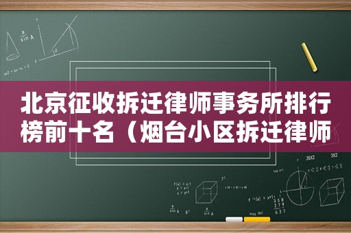 北京征收拆遷律師事務(wù)所排行榜前十名（煙臺(tái)小區(qū)拆遷律師事務(wù)所排行榜）
