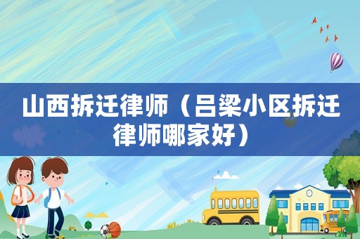 山西拆遷律師（呂梁小區(qū)拆遷律師哪家好）
