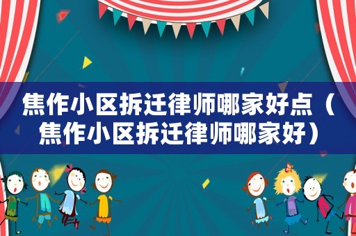 焦作小區(qū)拆遷律師哪家好點（焦作小區(qū)拆遷律師哪家好）