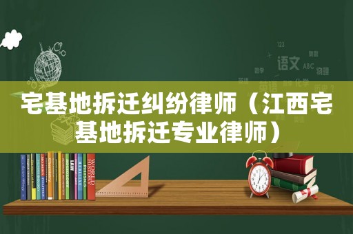 宅基地拆遷糾紛律師（江西宅基地拆遷專業(yè)律師）