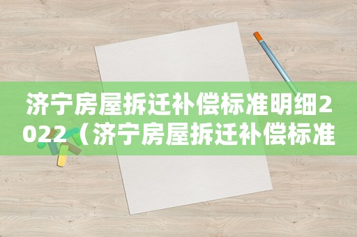 濟(jì)寧房屋拆遷補(bǔ)償標(biāo)準(zhǔn)明細(xì)2022（濟(jì)寧房屋拆遷補(bǔ)償標(biāo)準(zhǔn)）