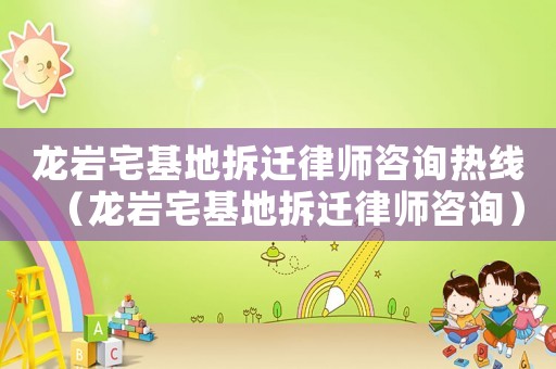 龍巖宅基地拆遷律師咨詢熱線（龍巖宅基地拆遷律師咨詢）
