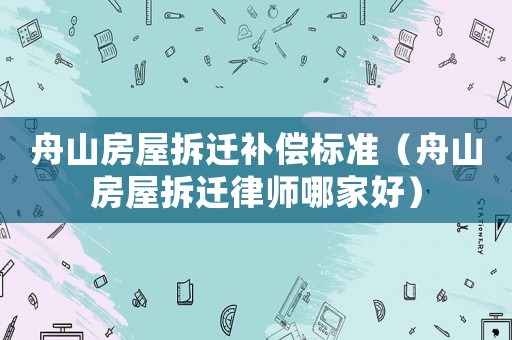 舟山房屋拆遷補(bǔ)償標(biāo)準(zhǔn)（舟山房屋拆遷律師哪家好）