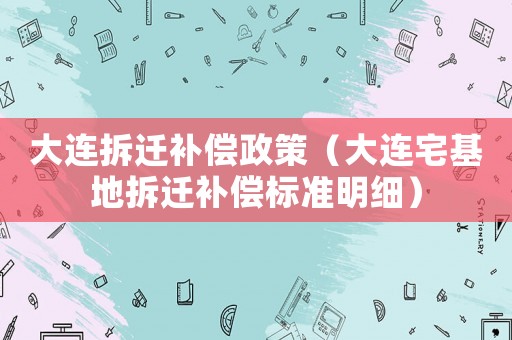 大連拆遷補償政策（大連宅基地拆遷補償標準明細）