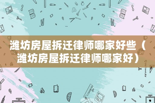 濰坊房屋拆遷律師哪家好些（濰坊房屋拆遷律師哪家好）