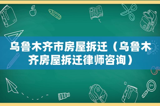 烏魯木齊市房屋拆遷（烏魯木齊房屋拆遷律師咨詢）