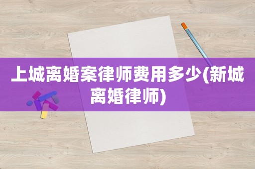 上城離婚案律師費(fèi)用多少(新城離婚律師)
