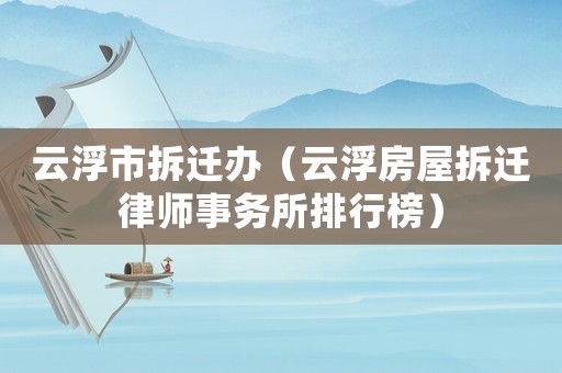 云浮市拆遷辦（云浮房屋拆遷律師事務(wù)所排行榜）