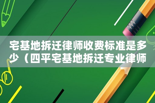 宅基地拆遷律師收費(fèi)標(biāo)準(zhǔn)是多少（四平宅基地拆遷專業(yè)律師）