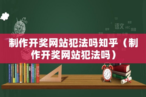 制作開獎(jiǎng)網(wǎng)站犯法嗎知乎（制作開獎(jiǎng)網(wǎng)站犯法嗎）