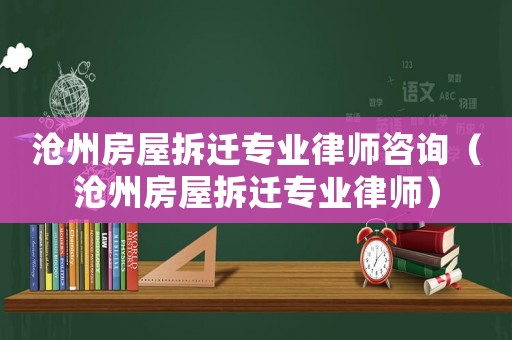 滄州房屋拆遷專業(yè)律師咨詢（滄州房屋拆遷專業(yè)律師）
