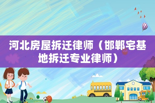 河北房屋拆遷律師（邯鄲宅基地拆遷專業(yè)律師）