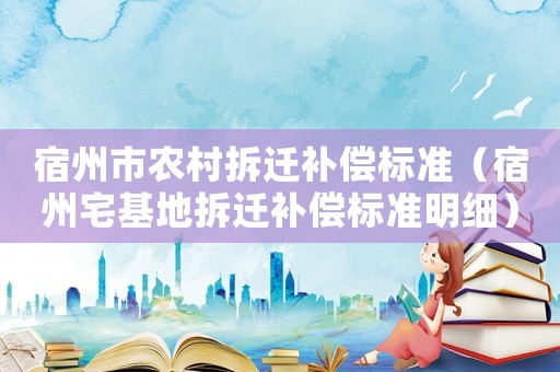 宿州市農(nóng)村拆遷補(bǔ)償標(biāo)準(zhǔn)（宿州宅基地拆遷補(bǔ)償標(biāo)準(zhǔn)明細(xì)）