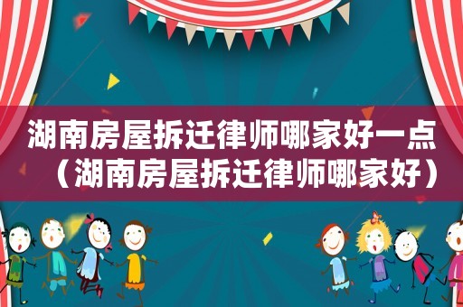 湖南房屋拆遷律師哪家好一點(diǎn)（湖南房屋拆遷律師哪家好）