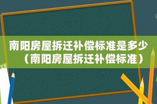 南陽(yáng)房屋拆遷補(bǔ)償標(biāo)準(zhǔn)是多少（南陽(yáng)房屋拆遷補(bǔ)償標(biāo)準(zhǔn)）