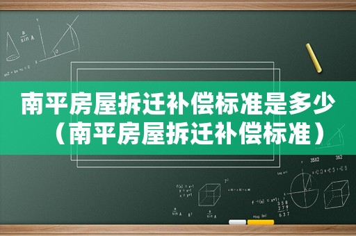 南平房屋拆遷補(bǔ)償標(biāo)準(zhǔn)是多少（南平房屋拆遷補(bǔ)償標(biāo)準(zhǔn)）