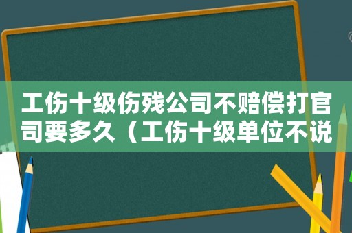 工傷十級(jí)傷殘公司不賠償打官司要多久（工傷十級(jí)單位不說賠償嗎）