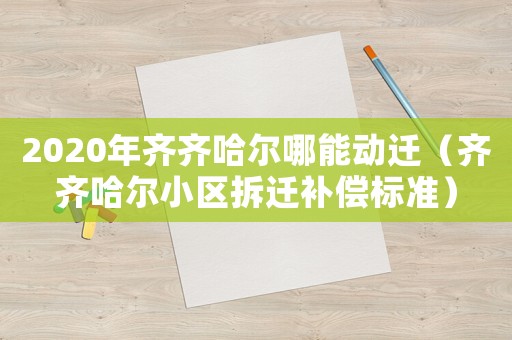 2020年齊齊哈爾哪能動(dòng)遷（齊齊哈爾小區(qū)拆遷補(bǔ)償標(biāo)準(zhǔn)）