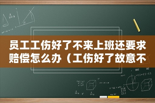 員工工傷好了不來上班還要求賠償怎么辦（工傷好了故意不上班）