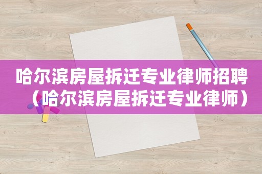哈爾濱房屋拆遷專業(yè)律師招聘（哈爾濱房屋拆遷專業(yè)律師）