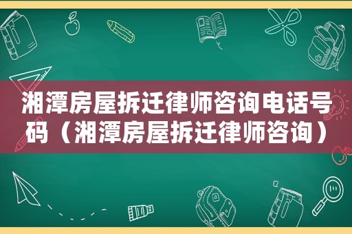 湘潭房屋拆遷律師咨詢電話號碼（湘潭房屋拆遷律師咨詢）
