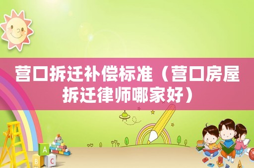 營口拆遷補(bǔ)償標(biāo)準(zhǔn)（營口房屋拆遷律師哪家好）