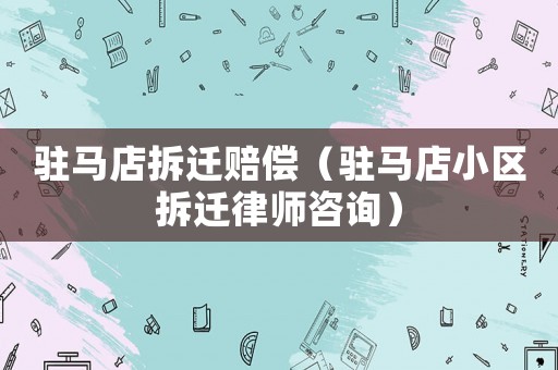 駐馬店拆遷賠償（駐馬店小區(qū)拆遷律師咨詢）