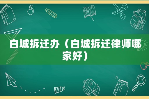 白城拆遷辦（白城拆遷律師哪家好）