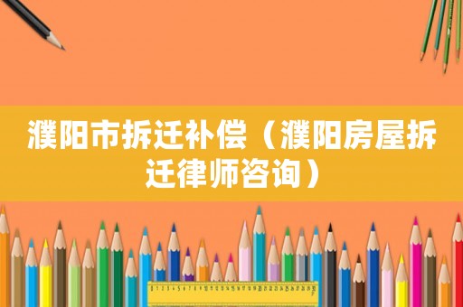 濮陽(yáng)市拆遷補(bǔ)償（濮陽(yáng)房屋拆遷律師咨詢(xún)）