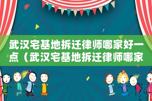 武漢宅基地拆遷律師哪家好一點(diǎn)（武漢宅基地拆遷律師哪家好）