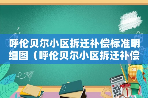 呼倫貝爾小區(qū)拆遷補償標準明細圖（呼倫貝爾小區(qū)拆遷補償標準明細）