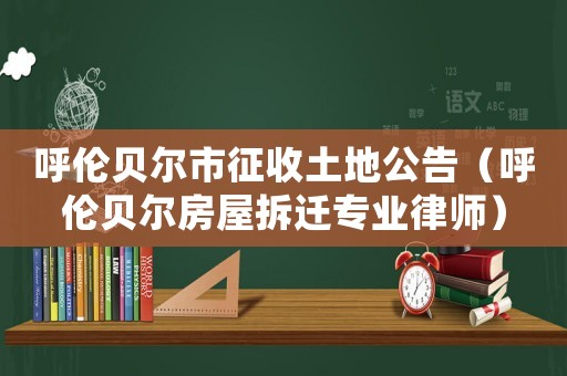 呼倫貝爾市征收土地公告（呼倫貝爾房屋拆遷專業(yè)律師）