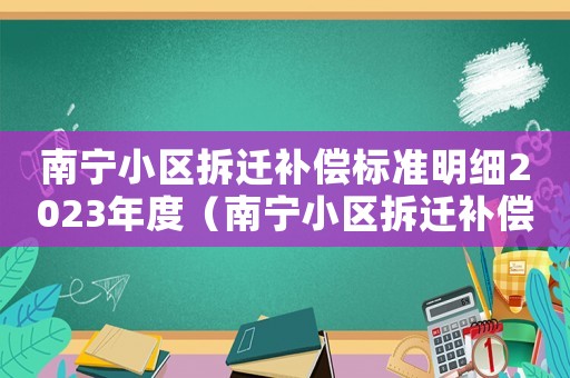 南寧小區(qū)拆遷補償標準明細2023年度（南寧小區(qū)拆遷補償標準明細）