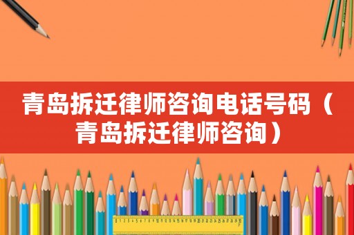 青島拆遷律師咨詢電話號碼（青島拆遷律師咨詢）