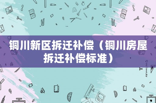 銅川新區(qū)拆遷補(bǔ)償（銅川房屋拆遷補(bǔ)償標(biāo)準(zhǔn)）
