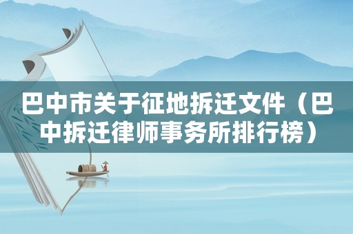 巴中市關(guān)于征地拆遷文件（巴中拆遷律師事務(wù)所排行榜）