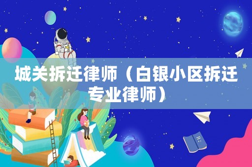 城關(guān)拆遷律師（白銀小區(qū)拆遷專業(yè)律師）