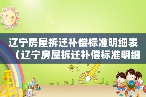 遼寧房屋拆遷補(bǔ)償標(biāo)準(zhǔn)明細(xì)表（遼寧房屋拆遷補(bǔ)償標(biāo)準(zhǔn)明細(xì)）
