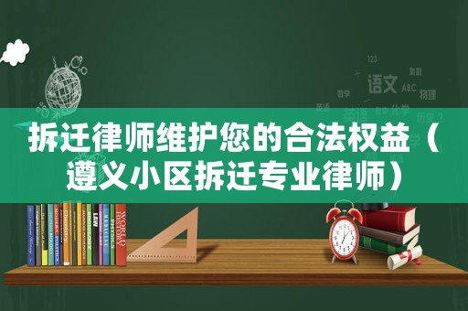 拆遷律師維護(hù)您的合法權(quán)益（遵義小區(qū)拆遷專業(yè)律師）