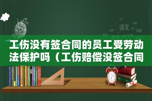 工傷沒有簽合同的員工受勞動(dòng)法保護(hù)嗎（工傷賠償沒簽合同）
