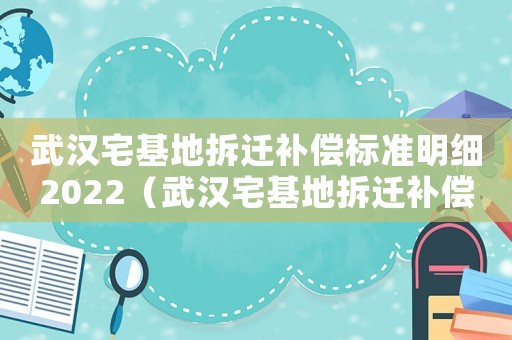 武漢宅基地拆遷補償標(biāo)準(zhǔn)明細(xì)2022（武漢宅基地拆遷補償標(biāo)準(zhǔn)明細(xì)）