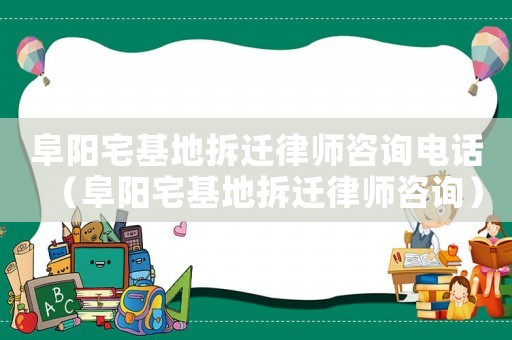 阜陽宅基地拆遷律師咨詢電話（阜陽宅基地拆遷律師咨詢）