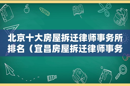 北京十大房屋拆遷律師事務(wù)所排名（宜昌房屋拆遷律師事務(wù)所排行榜）