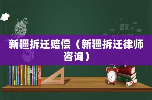 新疆拆遷賠償（新疆拆遷律師咨詢）