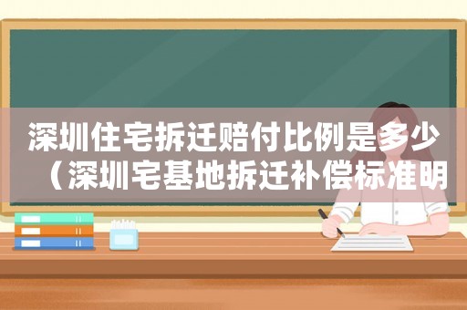 深圳住宅拆遷賠付比例是多少（深圳宅基地拆遷補償標(biāo)準(zhǔn)明細(xì)）