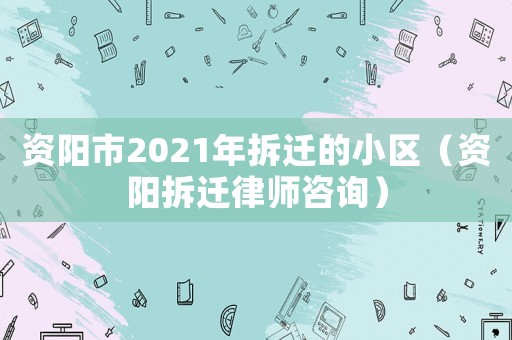 資陽市2021年拆遷的小區(qū)（資陽拆遷律師咨詢）