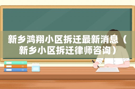 新鄉(xiāng)鴻翔小區(qū)拆遷最新消息（新鄉(xiāng)小區(qū)拆遷律師咨詢）